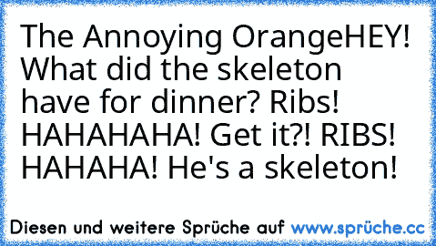 The Annoying Orange
HEY! What did the skeleton have for dinner? Ribs! HAHAHAHA! Get it?! RIBS! HAHAHA! He's a skeleton!