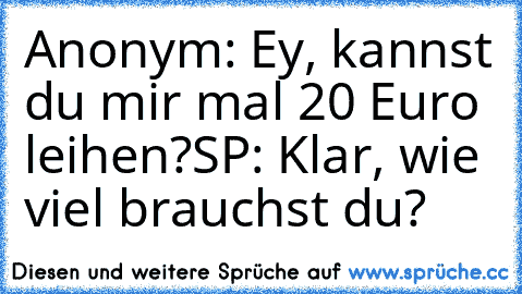 Anonym: Ey, kannst du mir mal 20 Euro leihen?
SP: Klar, wie viel brauchst du?