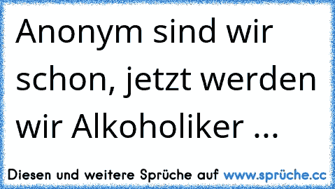 Anonym sind wir schon, jetzt werden wir Alkoholiker ...