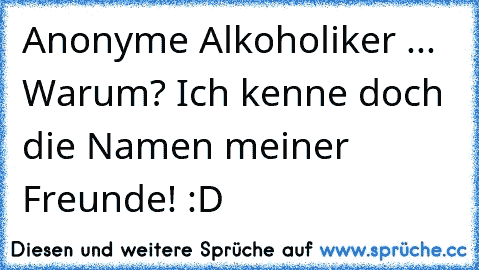 Anonyme Alkoholiker ... Warum? Ich kenne doch die Namen meiner Freunde! :D