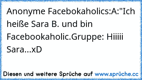 Anonyme Facebokaholics:
A:"Ich heiße Sara B. und bin Facebookaholic.
Gruppe: Hiiiii Sara...
xD