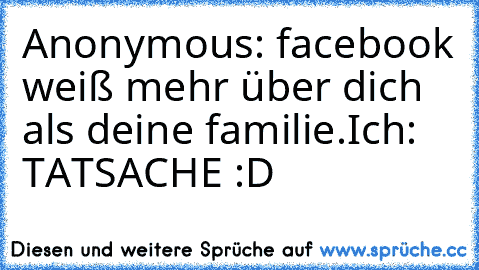 Anonymous: facebook weiß mehr über dich als deine familie.
Ich: TATSACHE :D