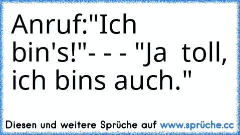 Anruf:
"Ich bin's!"
- - - "Ja  toll, ich bins auch."