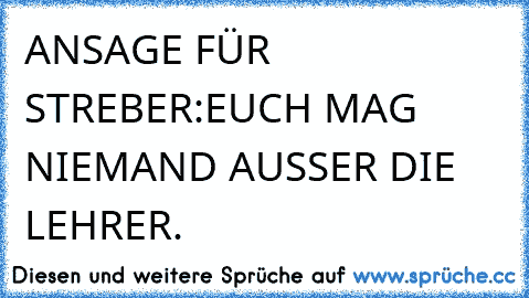 ANSAGE FÜR STREBER:
EUCH MAG NIEMAND AUSSER DIE LEHRER.