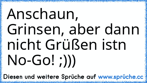 Anschaun, Grinsen, aber dann nicht Grüßen ist´n No-Go! ;)))