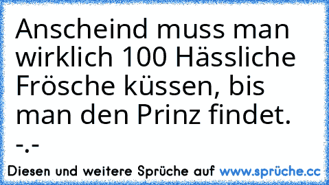 Anscheind muss man wirklich 100 Hässliche Frösche küssen, bis man den Prinz findet. -.-