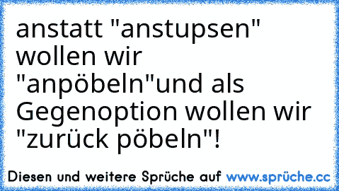 anstatt "anstupsen" wollen wir "anpöbeln"
und als Gegenoption wollen wir "zurück pöbeln"!