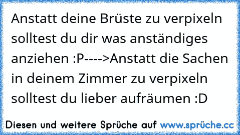 Anstatt deine Brüste zu verpixeln solltest du dir was anständiges anziehen :P
---->
Anstatt die Sachen in deinem Zimmer zu verpixeln solltest du lieber aufräumen :D