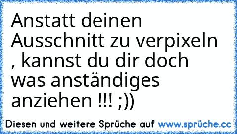 Anstatt deinen Ausschnitt zu verpixeln , kannst du dir doch was anständiges anziehen !!! ;))