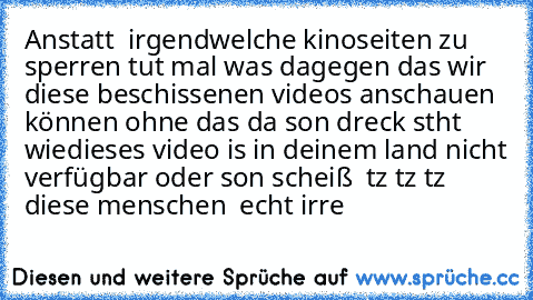 Anstatt  irgendwelche kinoseiten zu sperren tut mal was dagegen das wir diese beschissenen videos anschauen können ohne das da son dreck stht wie
dieses video is in deinem land nicht verfügbar oder son scheiß  tz tz tz  diese menschen  echt irre