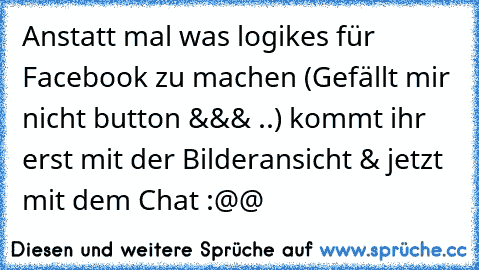 Anstatt mal was logikes für Facebook zu machen (Gefällt mir nicht button &&& ..) kommt ihr erst mit der Bilderansicht & jetzt mit dem Chat :@@