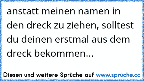 anstatt meinen namen in den dreck zu ziehen, solltest du deinen erstmal aus dem dreck bekommen...