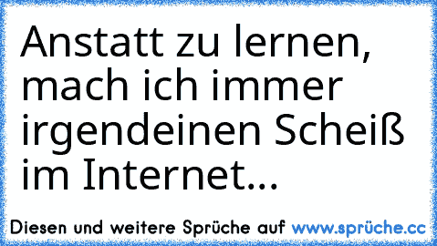 Anstatt zu lernen, mach ich immer irgendeinen Scheiß im Internet...