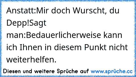 Anstatt:
Mir doch Wurscht, du Depp!
Sagt man:
Bedauerlicherweise kann ich Ihnen in diesem Punkt nicht weiterhelfen.