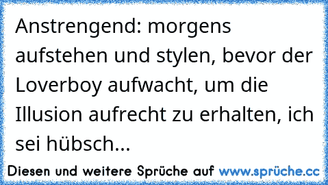 Anstrengend: morgens aufstehen und stylen, bevor der Loverboy aufwacht, um die Illusion aufrecht zu erhalten, ich sei hübsch...