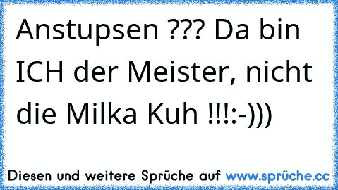 Anstupsen ??? Da bin ICH der Meister, nicht die Milka Kuh !!!
:-)))