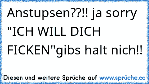 Anstupsen??!! ja sorry "ICH WILL DICH FICKEN"gibs halt nich!!