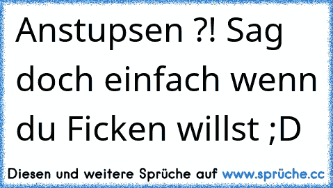 Anstupsen ?! Sag doch einfach wenn du Ficken willst ;D