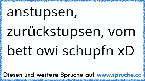 anstupsen, zurückstupsen, vom bett owi schupfn xD 