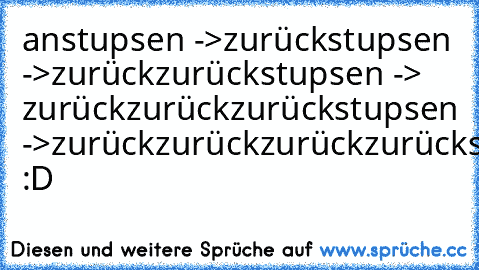 anstupsen ->
zurückstupsen ->
zurückzurückstupsen -> zurückzurückzurückstupsen ->
zurückzurückzurückzurückstupsen
... :D ♥