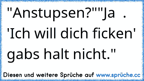 "Anstupsen?"
"Ja  . 'Ich will dich ficken' gabs halt nicht."