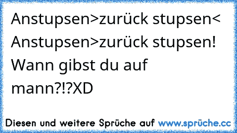 Anstupsen>zurück stupsen< Anstupsen>zurück stupsen! Wann gibst du auf mann?!?XD