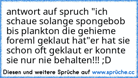 antwort auf spruch "ich schaue solange spongebob bis plankton die gehieme foreml geklaut hat"
er hat sie schon oft geklaut er konnte sie nur nie behalten!!! ;D