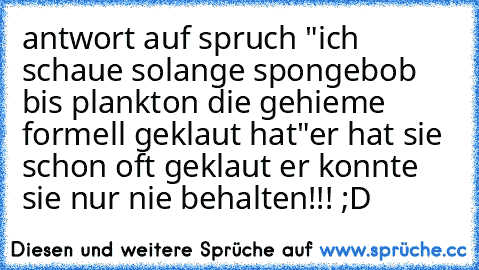 antwort auf spruch "ich schaue solange spongebob bis plankton die gehieme formell geklaut hat"
er hat sie schon oft geklaut er konnte sie nur nie behalten!!! ;D