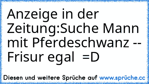 Anzeige in der Zeitung:
Suche Mann mit Pferdeschwanz -- Frisur egal  =D