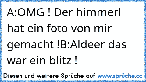 A:OMG ! Der himmerl hat ein foto von mir gemacht !
B:Aldeer das war ein blitz !