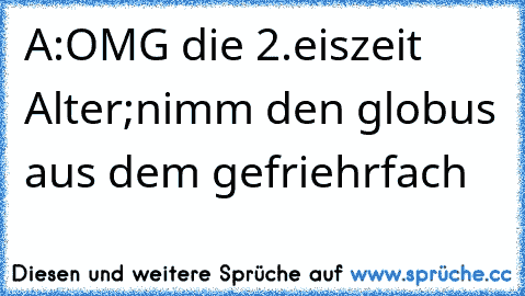 A:OMG die 2.eiszeit Alter;nimm den globus aus dem gefriehrfach