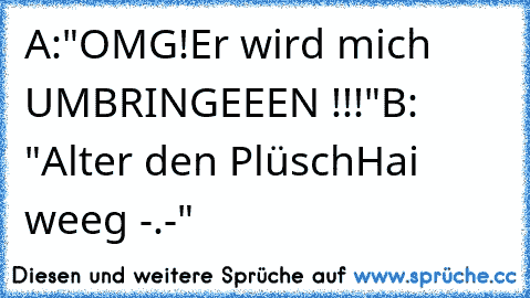 A:"OMG!Er wird mich UMBRINGEEEN !!!"
B: "Alter den PlüschHai weeg -.-"