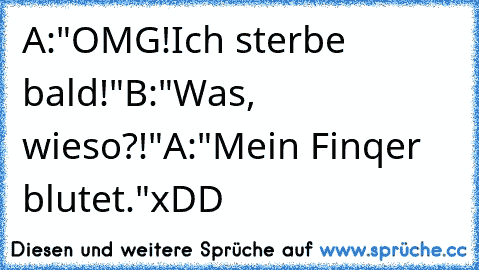 A:"OMG!Ich sterbe bald!"
B:"Was, wieso?!"
A:"Mein Finqer blutet."
xDD