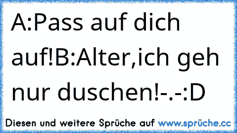 A:Pass auf dich auf!
B:Alter,ich geh nur duschen!-.-
:D