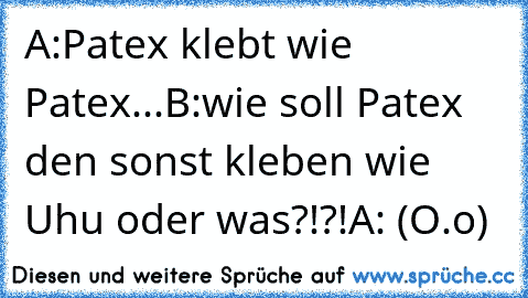 A:Patex klebt wie Patex...
B:wie soll Patex den sonst kleben wie Uhu oder was?!?!
A: (O.o)