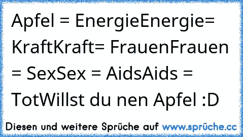 Apfel = Energie
Energie= Kraft
Kraft= Frauen
Frauen = Sex
Sex = Aids
Aids = Tot
Willst du nen Apfel :D