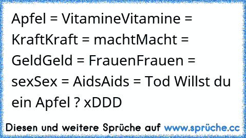 Apfel = Vitamine
Vitamine = Kraft
Kraft = macht
Macht = Geld
Geld = Frauen
Frauen = sex
Sex = Aids
Aids = Tod 
Willst du ein Apfel ? xDDD