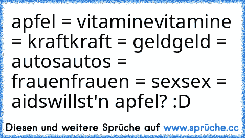 apfel = vitamine
vitamine = kraft
kraft = geld
geld = autos
autos = frauen
frauen = sex
sex = aids
willst'n apfel? :D