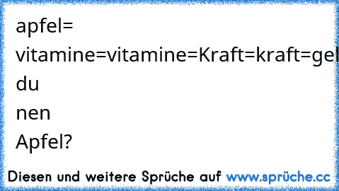 apfel= vitamine=vitamine=Kraft=kraft=geld=geld=sex=sex=aids=tod
Willst du nen Apfel?