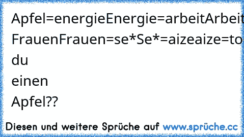 Apfel=energie
Energie=arbeit
Arbeit=geld
Geld= Frauen
Frauen=se*
Se*=aize
aize=tod
willst du einen Apfel??