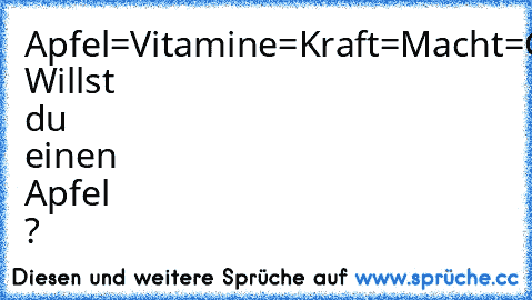 Apfel=Vitamine=Kraft=Macht=Geld=Frauen=Sex=Aids 
Willst du einen Apfel ?