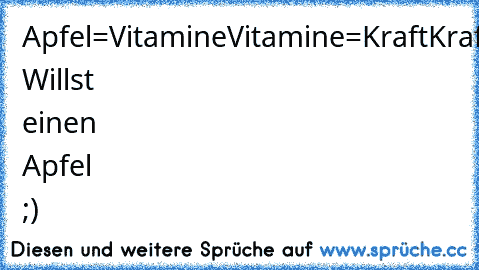 Apfel=Vitamine
Vitamine=Kraft
Kraft=Macht
Macht=Geld
Geld=Frauen
Frauen=Sex
Sex=Aids
Aids=Tot
 Willst einen Apfel ;)