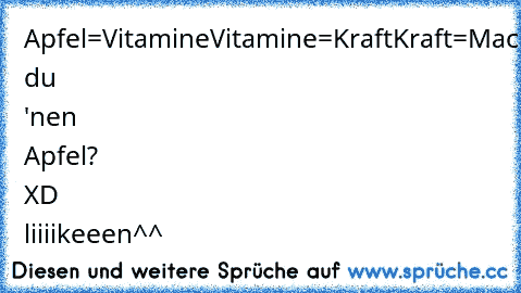 Apfel=Vitamine
Vitamine=Kraft
Kraft=Macht
Macht=Geld
Geld=Frauen
Frauen=Sex
Sex=AIDS
AIDS=Tod
Willst du 'nen Apfel? XD liiiikeeen^^