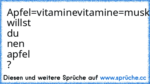 Apfel=vitamine
vitamine=muskeln
muskeln=stärke
stärke=macht
macht=frauen
frauen=liebe
liebe=sex
sex=aids
aids=tot
hey willst du nen apfel ?