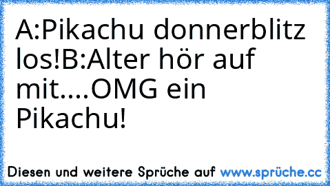 A:Pikachu donnerblitz los!
B:Alter hör auf mit....OMG ein Pikachu!