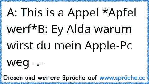 A: This is a Appel *Apfel werf*
B: Ey Alda warum wirst du mein Apple-Pc weg -.-