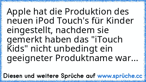 Apple hat die Produktion des neuen iPod Touch's für Kinder eingestellt, nachdem sie gemerkt haben das "iTouch Kids" nicht unbedingt ein geeigneter Produktname war...