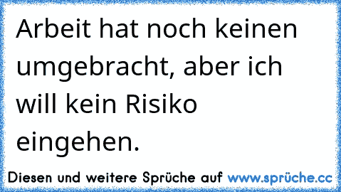 Arbeit hat noch keinen umgebracht, aber ich will kein Risiko eingehen.