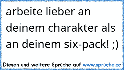 arbeite lieber an deinem charakter als an deinem six-pack! ;)