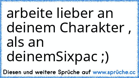 arbeite lieber an deinem Charakter , als an deinem
Sixpac ;)